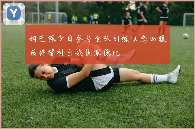 姆巴佩今日参与全队训练状态回暖或将替补出战国家德比