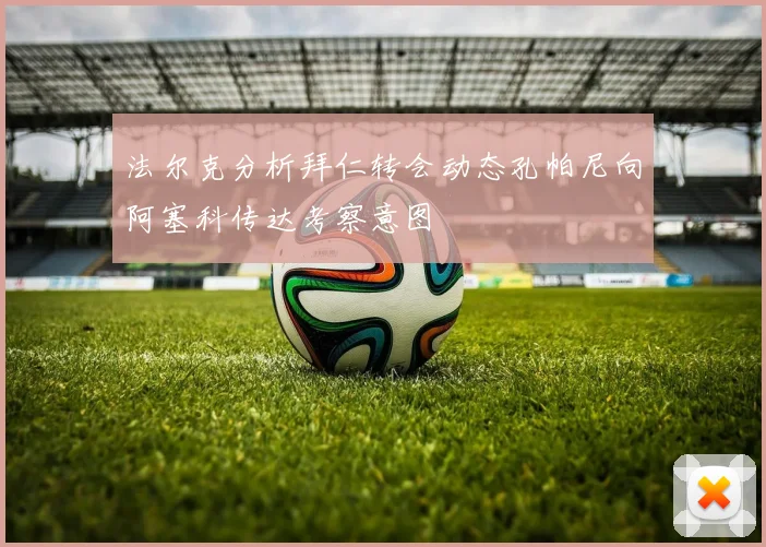 法尔克分析拜仁转会动态孔帕尼向阿塞科传达考察意图