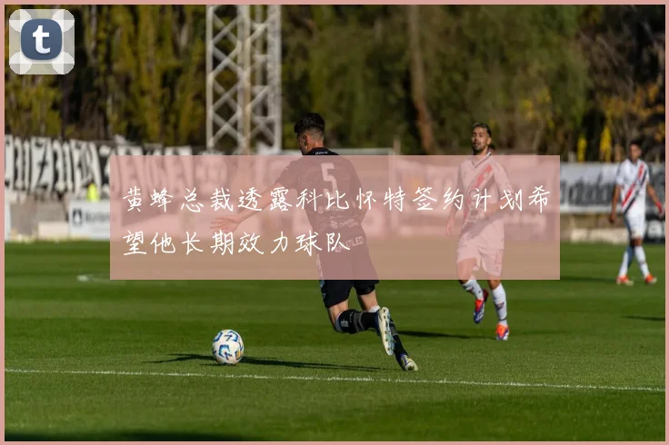 黄蜂总裁透露科比怀特签约计划希望他长期效力球队