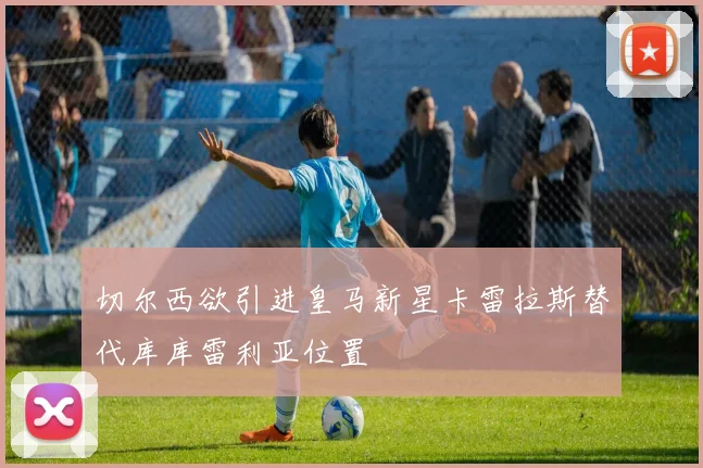 切尔西欲引进皇马新星卡雷拉斯替代库库雷利亚位置