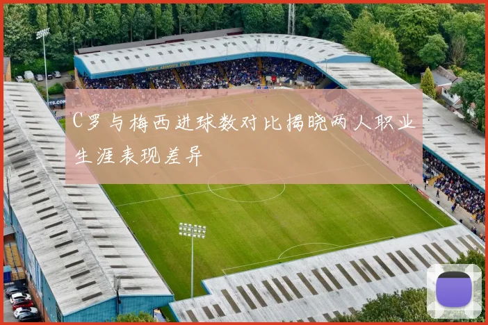 C罗与梅西进球数对比揭晓两人职业生涯表现差异