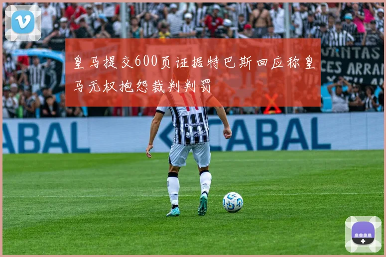 皇马提交600页证据特巴斯回应称皇马无权抱怨裁判判罚