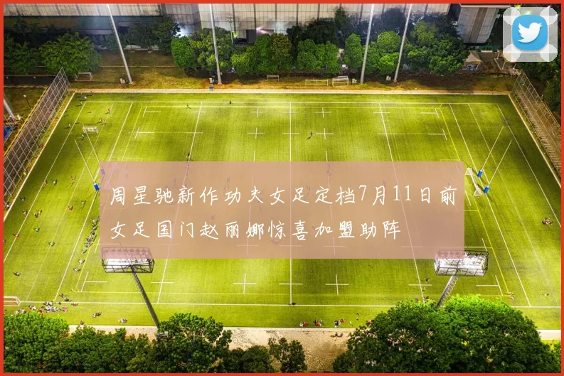 周星驰新作功夫女足定档7月11日前女足国门赵丽娜惊喜加盟助阵