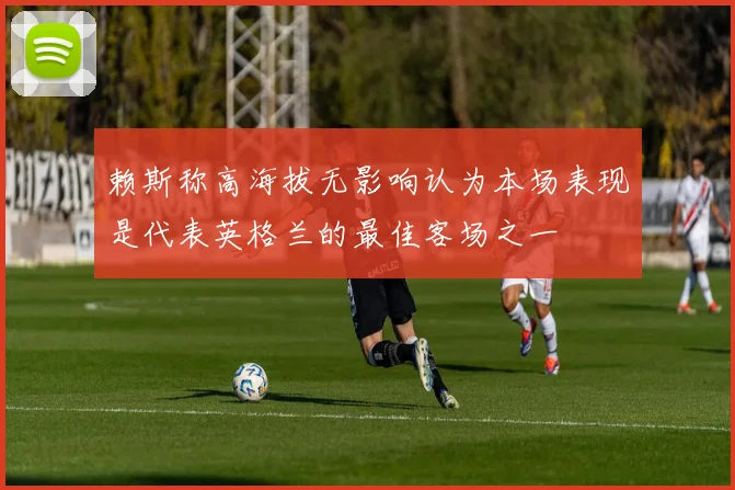 赖斯称高海拔无影响认为本场表现是代表英格兰的最佳客场之一