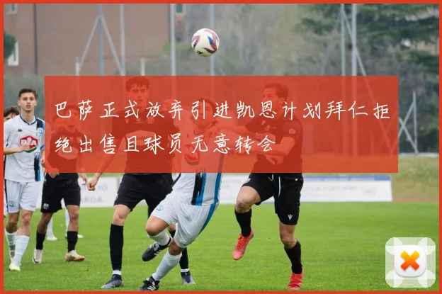 巴萨正式放弃引进凯恩计划拜仁拒绝出售且球员无意转会