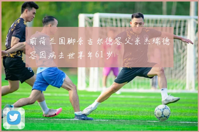 前荷兰国脚奈吉尔德容父亲杰瑞德容因病去世享年61岁