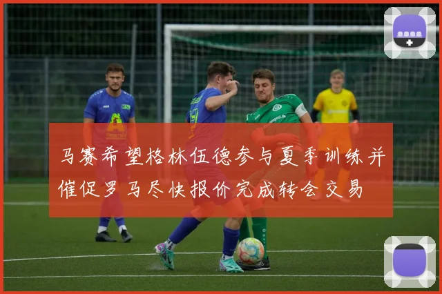 马赛希望格林伍德参与夏季训练并催促罗马尽快报价完成转会交易