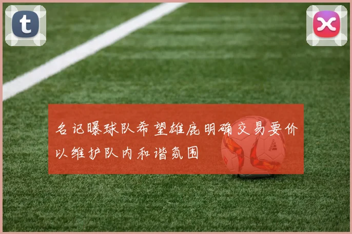 名记曝球队希望雄鹿明确交易要价以维护队内和谐氛围