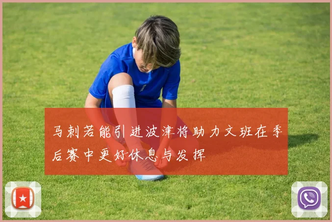马刺若能引进波津将助力文班在季后赛中更好休息与发挥