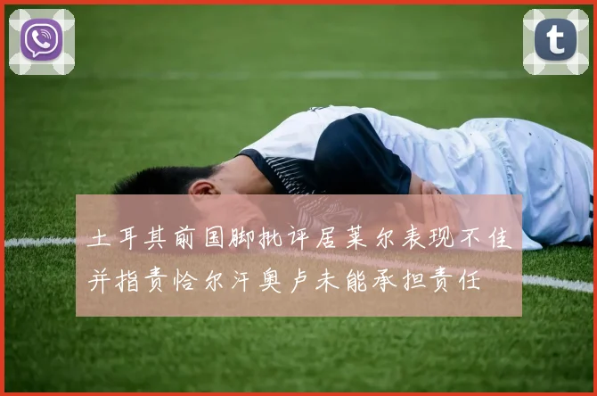 土耳其前国脚批评居莱尔表现不佳并指责恰尔汗奥卢未能承担责任