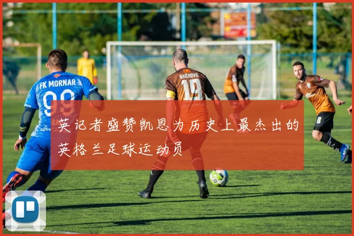 英记者盛赞凯恩为历史上最杰出的英格兰足球运动员