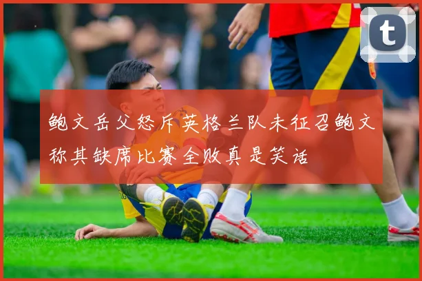 鲍文岳父怒斥英格兰队未征召鲍文称其缺席比赛全败真是笑话