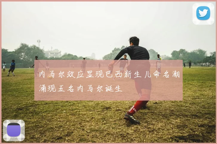 内马尔效应显现巴西新生儿命名潮涌现五名内马尔诞生