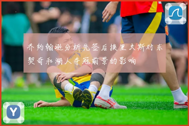 乔约翰逊分析先签后换里夫斯对东契奇和湖人夺冠前景的影响