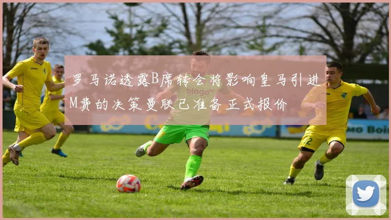罗马诺透露B席转会将影响皇马引进M费的决策曼联已准备正式报价