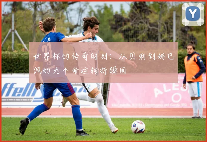 世界杯的传奇时刻：从贝利到姆巴佩的九个命运转折瞬间