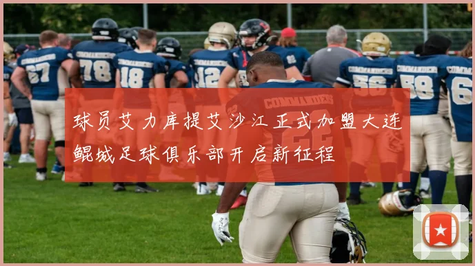 球员艾力库提艾沙江正式加盟大连鲲城足球俱乐部开启新征程